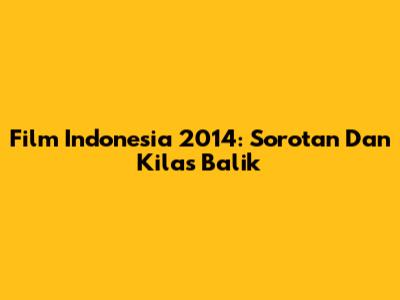 Film Indonesia 2014: Sorotan Dan Kilas Balik