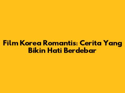 Film Korea Romantis: Cerita Yang Bikin Hati Berdebar