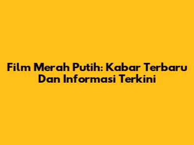 Film Merah Putih: Kabar Terbaru Dan Informasi Terkini