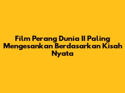 Film Perang Dunia II Paling Mengesankan Berdasarkan Kisah Nyata