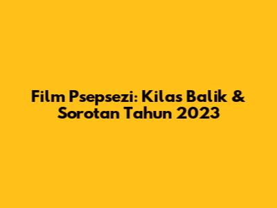 Film Psepsezi: Kilas Balik & Sorotan Tahun 2023