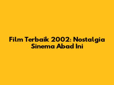 Film Terbaik 2002: Nostalgia Sinema Abad Ini