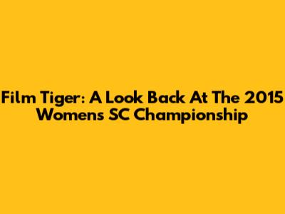 Film Tiger: A Look Back At The 2015 Women's SC Championship