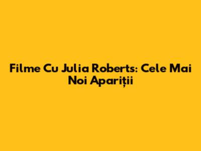 Filme Cu Julia Roberts: Cele Mai Noi Apariții
