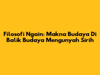 Filosofi Ngain: Makna Budaya Di Balik Budaya Mengunyah Sirih