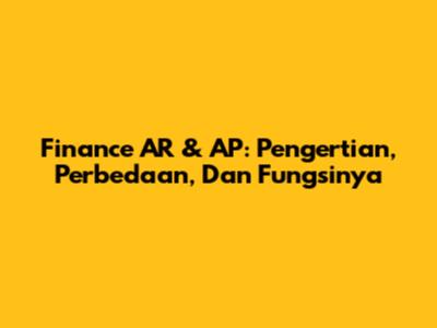 Finance AR & AP: Pengertian, Perbedaan, Dan Fungsinya