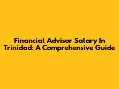 Financial Advisor Salary In Trinidad: A Comprehensive Guide