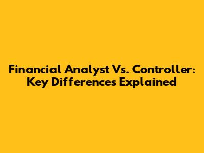 Financial Analyst Vs. Controller: Key Differences Explained