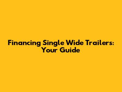 Financing Single Wide Trailers: Your Guide
