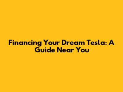 Financing Your Dream Tesla: A Guide Near You