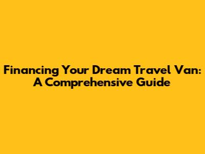 Financing Your Dream Travel Van: A Comprehensive Guide
