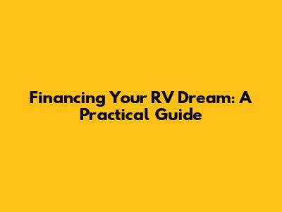 Financing Your RV Dream: A Practical Guide