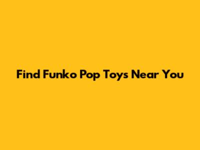 Find Funko Pop Toys Near You