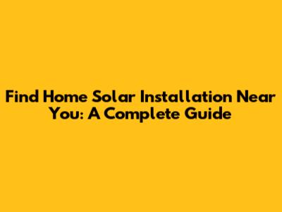 Find Home Solar Installation Near You: A Complete Guide