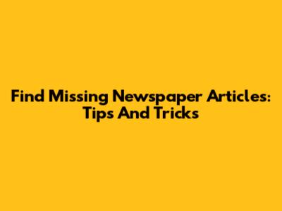 Find Missing Newspaper Articles: Tips And Tricks