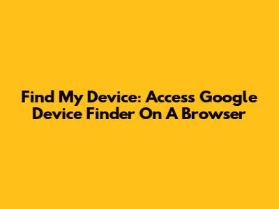 Find My Device: Access Google Device Finder On A Browser