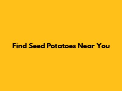 Find Seed Potatoes Near You