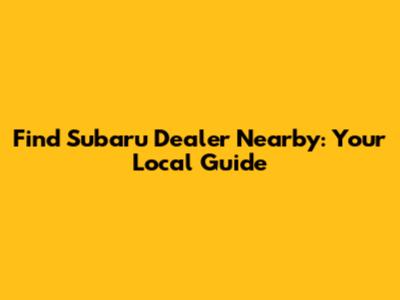 Find Subaru Dealer Nearby: Your Local Guide