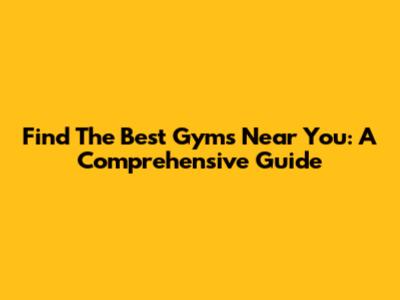 Find The Best Gyms Near You: A Comprehensive Guide