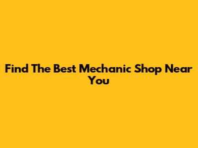 Find The Best Mechanic Shop Near You