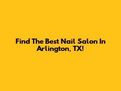 Find The Best Nail Salon In Arlington, TX!