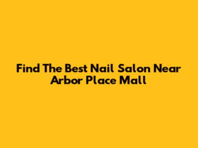 Find The Best Nail Salon Near Arbor Place Mall
