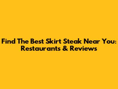 Find The Best Skirt Steak Near You: Restaurants & Reviews
