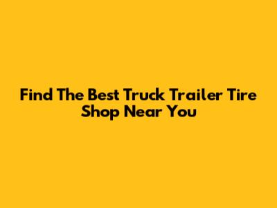 Find The Best Truck Trailer Tire Shop Near You