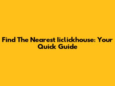 Find The Nearest Iiclickhouse: Your Quick Guide
