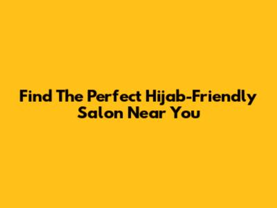 Find The Perfect Hijab-Friendly Salon Near You