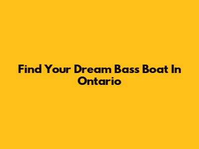 Find Your Dream Bass Boat In Ontario