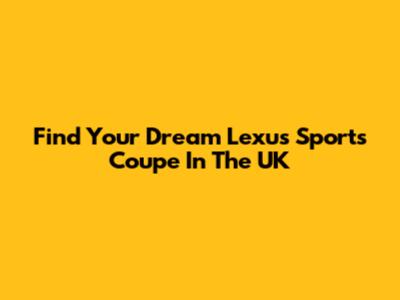 Find Your Dream Lexus Sports Coupe In The UK