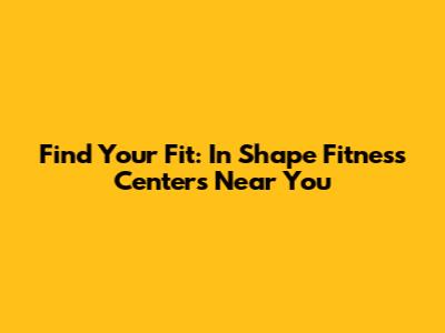 Find Your Fit: In Shape Fitness Centers Near You