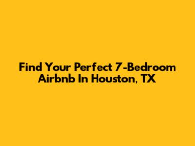 Find Your Perfect 7-Bedroom Airbnb In Houston, TX