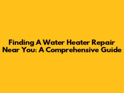 Finding A Water Heater Repair Near You: A Comprehensive Guide