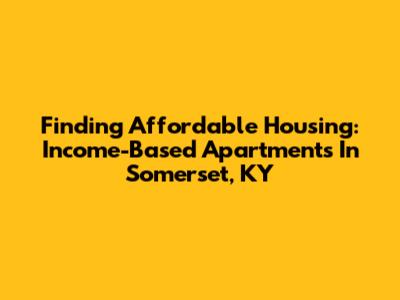 Finding Affordable Housing: Income-Based Apartments In Somerset, KY