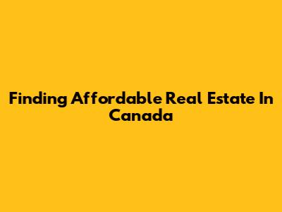 Finding Affordable Real Estate In Canada