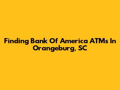 Finding Bank Of America ATMs In Orangeburg, SC