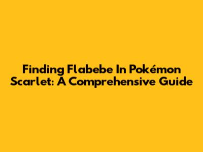 Finding Flabebe In Pokémon Scarlet: A Comprehensive Guide