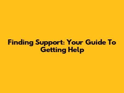 Finding Support: Your Guide To Getting Help