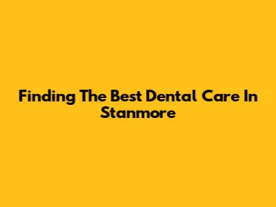 Finding The Best Dental Care In Stanmore