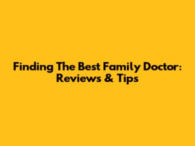 Finding The Best Family Doctor: Reviews & Tips