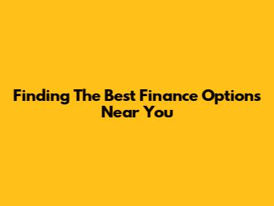 Finding The Best Finance Options Near You