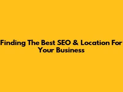 Finding The Best SEO & Location For Your Business