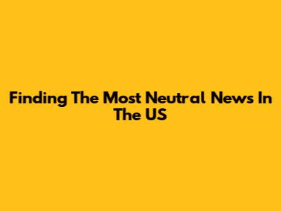 Finding The Most Neutral News In The US