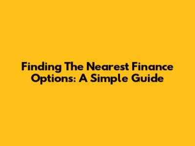 Finding The Nearest Finance Options: A Simple Guide