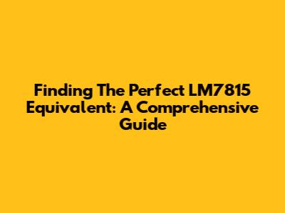 Finding The Perfect LM7815 Equivalent: A Comprehensive Guide