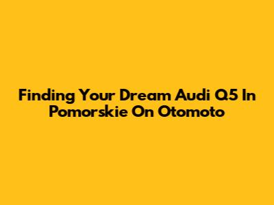 Finding Your Dream Audi Q5 In Pomorskie On Otomoto