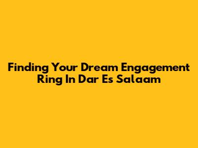 Finding Your Dream Engagement Ring In Dar Es Salaam