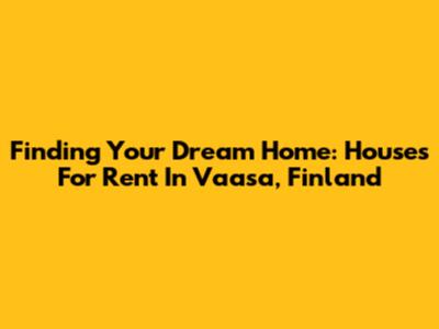 Finding Your Dream Home: Houses For Rent In Vaasa, Finland